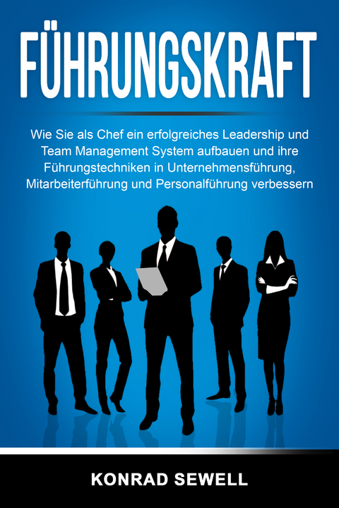 F&uuml;hrungskraft: Wie Sie als Chef ein erfolgreiches Leadership und Team Management System aufbauen und ihre F&uuml;hrungstechniken in Unternehmensf&uuml;hrung, Mitarbeiterf&uuml;hrung und Personalf&uuml;hrung verbessern - Konrad Sewell