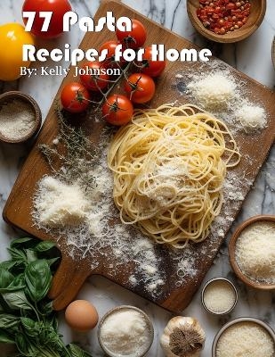 77 Pasta Recipes for Home - Kelly Johnson