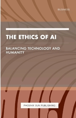 The Ethics of AI - Balancing Technology and Humanity - Ps Publishing