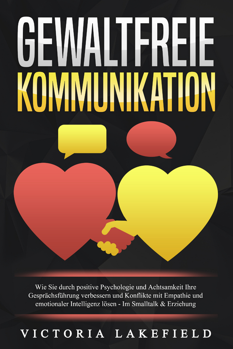 GEWALTFREIE KOMMUNIKATION: Wie Sie durch positive Psychologie und Achtsamkeit Ihre Gespr&auml;chsf&uuml;hrung verbessern und Konflikte mit Empathie und emotionaler Intelligenz l&ouml;sen - Im Smalltalk & Erziehung - Victoria Lakefield
