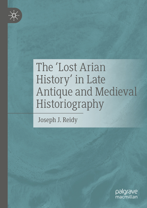 The &lsquo;Lost Arian History&rsquo; in Late Antique and Medieval Historiography - Joseph J. Reidy