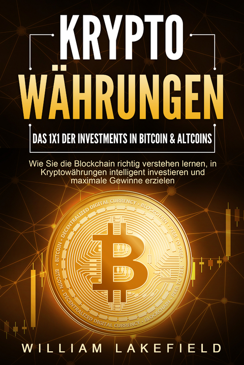 KRYPTOW&Auml;HRUNGEN - Das 1x1 der Investments in Bitcoin & Altcoins: Wie Sie die Blockchain richtig verstehen lernen, in Kryptow&auml;hrungen intelligent investieren und maximale Gewinne erzielen - William Lakefield