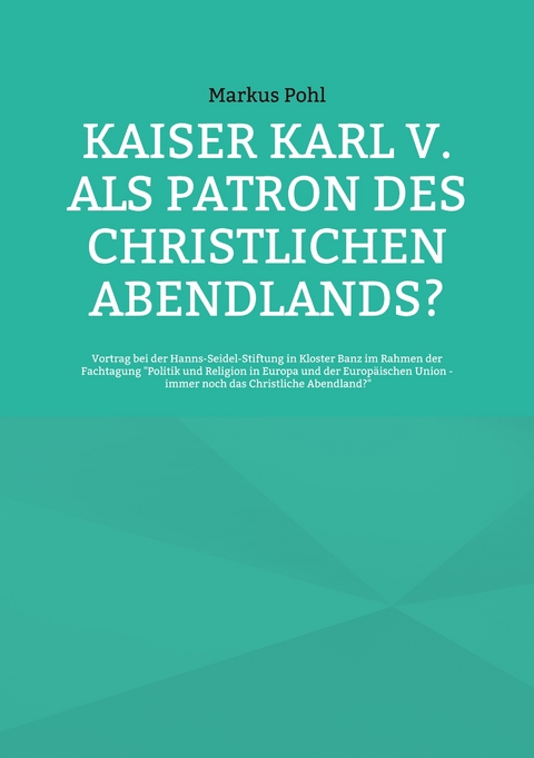 Kaiser Karl V. als Patron des christlichen Abendlands? - Markus Pohl