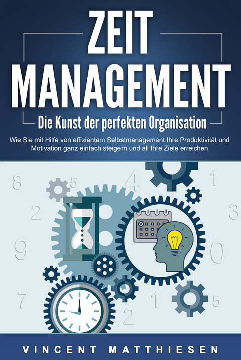 ZEITMANAGEMENT - Die Kunst der perfekten Organisation: Wie Sie mit Hilfe von effizientem Selbstmanagement Ihre Produktivit&auml;t und Motivation ganz einfach steigern und all Ihre Ziele erreichen - Vincent Matthiesen