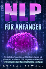 NLP F&Uuml;R ANF&Auml;NGER: Wie Sie Ihr Unterbewusstsein durch Psychologie, Hypnose und effektive NLP Techniken zum Erfolg programmieren und Menschen durch Kommunikation und Manipulationstechniken beeinflussen - Konrad Sewell