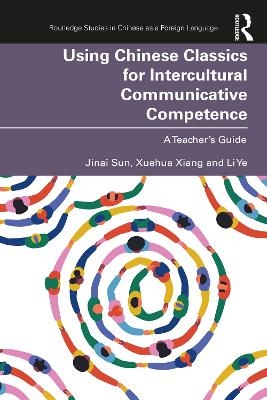 Using Chinese Classics for Intercultural Communicative Competence - Jinai Sun, Xuehua Xiang, Li Ye