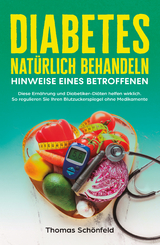 Diabetes nat&uuml;rlich behandeln &ndash; Hinweise eines Betroffenen: Diese Ern&auml;hrung und Diabetiker-Di&auml;ten helfen wirklich. So regulieren Sie Ihren Blutzuckerspiegel ohne Medikamente - Thomas Sch&ouml;nfeld