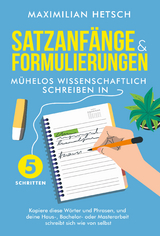 Satzanf&auml;nge und Formulierungen &ndash; M&uuml;helos wissenschaftlich schreiben in 5 Schritten: Kopiere diese W&ouml;rter und Phrasen, und deine Haus-, Bachelor- oder Masterarbeit schreibt sich wie von selbst - Maximilian Hetsch