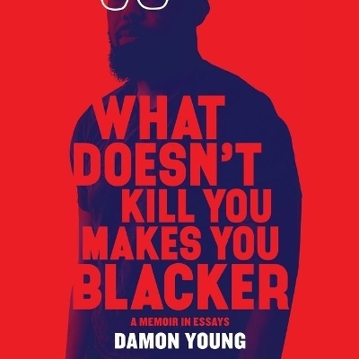 What Doesn't Kill You Makes You Blacker - Damon Young