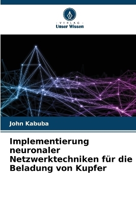 Implementierung neuronaler Netzwerktechniken f&uuml;r die Beladung von Kupfer - John Kabuba