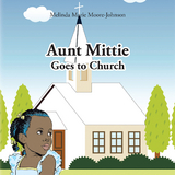 Aunt Mittie Goes to Church - Melinda Marie Moore- Johnson