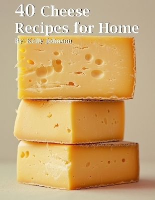 40 Cheese Recipes for Home - Kelly Johnson