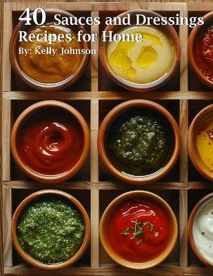 40 Sauces and Dressings Recipes for Home - Kelly Johnson