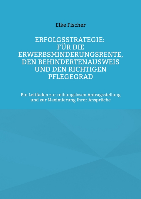 Erfolgsstrategie: F&uuml;r die Erwerbsminderungsrente, den Behindertenausweis und den richtigen Pflegegrad - Elke Fischer