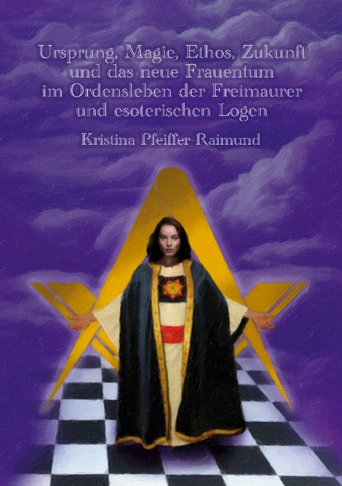 Ursprung, Magie, Ethos, Zukunft und das neue Frauentum im Ordensleben der Freimaurer und esoterischen Logen - Kristina Pfeiffer-Raimund