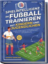 Spielintelligenz im Fu&szlig;ball trainieren mit Kindern und Jugendlichen: Gezielte F&ouml;rderung der Handlungsschnelligkeit, Entscheidungsfindung & Taktikverhalten im Fu&szlig;balltraining - inkl. Torh&uuml;ter Guide - Moritz Zierlein
