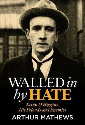 Walled In By Hate: Kevin O'Higgins, His Friends and Enemies - Arthur Mathews