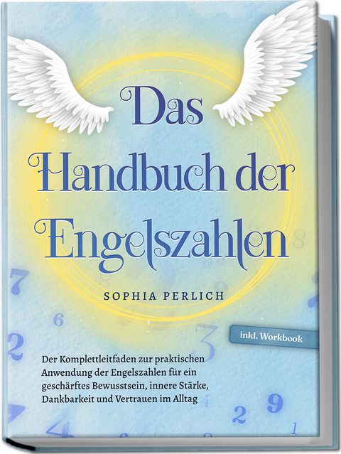Das Handbuch der Engelszahlen: Der Komplettleitfaden zur praktischen Anwendung der Engelszahlen f&uuml;r ein gesch&auml;rftes Bewusstsein, innere St&auml;rke, Dankbarkeit und Vertrauen im Alltag - inkl. Workbook - Sophia Perlich