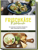 Frischk&auml;se Kochbuch: Die leckersten Frischk&auml;se Rezepte f&uuml;r jeden Geschmack und Anlass - inkl. Fingerfood, Shakes, Dips & Beauty-Rezepten - Cornelia Meints