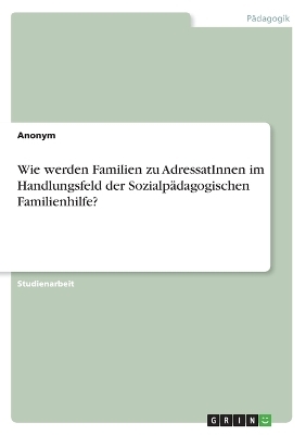 Wie werden Familien zu AdressatInnen im Handlungsfeld der Sozialp&Atilde;&curren;dagogischen Familienhilfe? -  Anonymous
