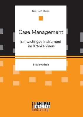 Case Management. Ein wichtiges Instrument im Krankenhaus - Iris Sch&auml;fers