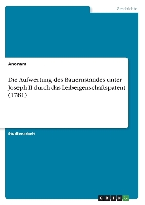 Die Aufwertung des Bauernstandes unter Joseph II durch das Leibeigenschaftspatent (1781) -  Anonymous