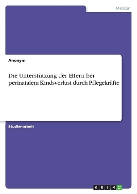 Die Unterst&Atilde;&frac14;tzung der Eltern bei perinatalem Kindsverlust durch Pflegekr&Atilde;&curren;fte -  Anonymous