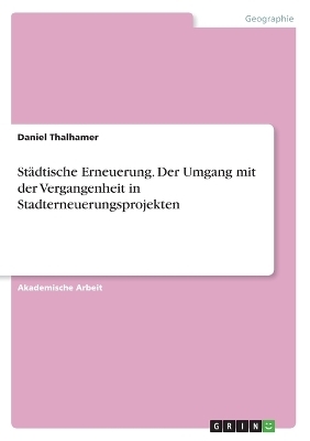 St&Atilde;&curren;dtische Erneuerung. Der Umgang mit der Vergangenheit in Stadterneuerungsprojekten - Daniel Thalhamer