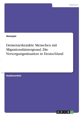 Demenzerkrankte Menschen mit Migrationshintergrund. Die Versorgungssituation in Deutschland -  Anonymous
