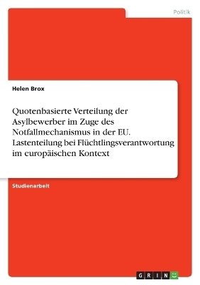 Quotenbasierte Verteilung der Asylbewerber im Zuge des Notfallmechanismus in der EU. Lastenteilung bei Fl&Atilde;&frac14;chtlingsverantwortung im europ&Atilde;&curren;ischen Kontext - Helen Brox
