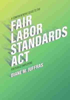 A Comprehensive Guide to the Fair Labor Standards Act for Public Employers - Diane M. Juffras