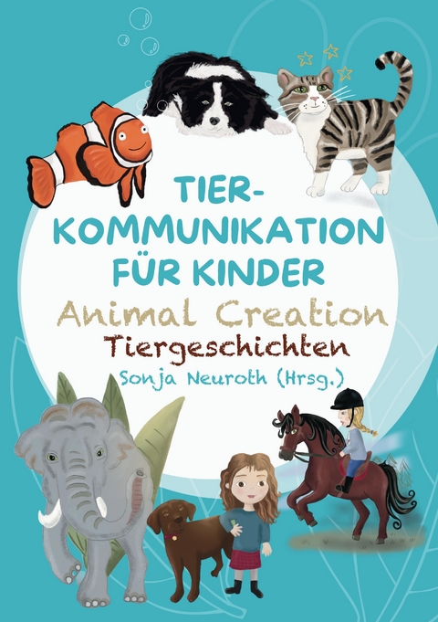 Tierkommunikation f&uuml;r Kinder: Animal Creation Tiergeschichten - Sonja Neuroth, Regina Kubik, Romana Rohrer, Birgit Huber, Evelyn Bubeck, Madlene Fischer, Sandra Spinnraths, Alina Staudt