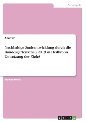Nachhaltige Stadtentwicklung durch die Bundesgartenschau 2019 in Heilbronn. Umsetzung der Ziele? -  Anonymous