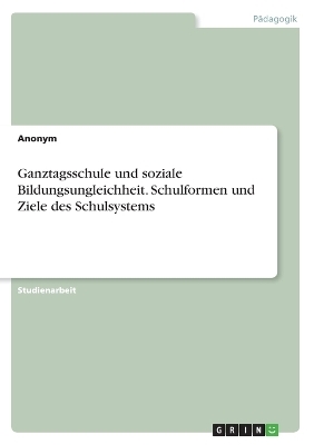 Ganztagsschule und soziale Bildungsungleichheit. Schulformen und Ziele des Schulsystems -  Anonymous