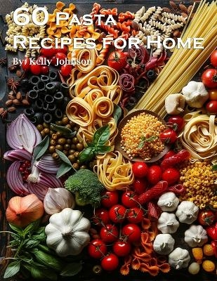 60 Pasta Recipes for Home - Kelly Johnson