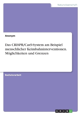 Das CRISPR/Cas9-System am Beispiel menschlicher Keimbahninterventionen. M&Atilde;&para;glichkeiten und Grenzen -  Anonymous