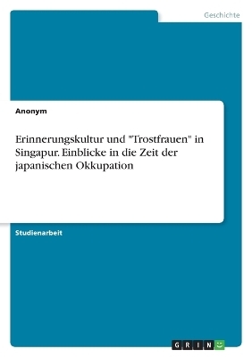Erinnerungskultur und "Trostfrauen" in Singapur. Einblicke in die Zeit der japanischen Okkupation -  Anonymous