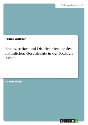 Emanzipation und Diskriminierung des m&Atilde;&curren;nnlichen Geschlechts in der Sozialen Arbeit - Tobias Schl&Atilde;&para;&Atilde;er