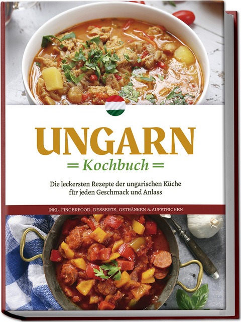 Ungarn Kochbuch: Die leckersten Rezepte der ungarischen K&uuml;che f&uuml;r jeden Geschmack und Anlass - inkl. Fingerfood, Desserts, Getr&auml;nken & Aufstrichen - Paulina Nagy