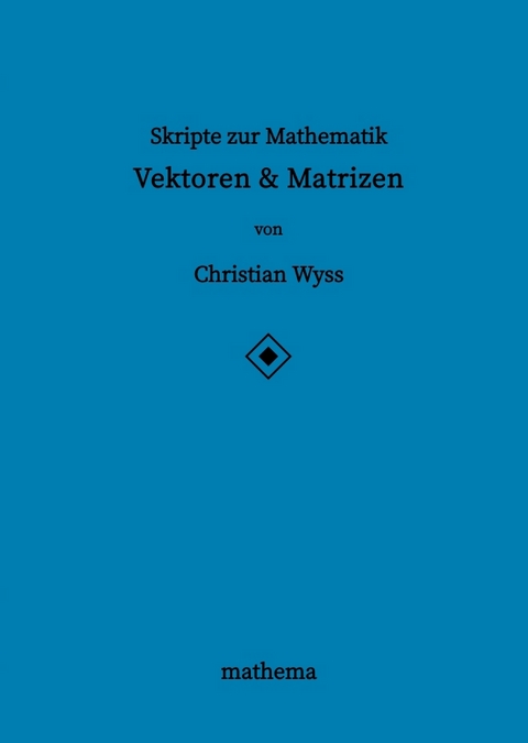 Skripte zur Mathematik - Vektoren & Matrizen - Christian Wyss