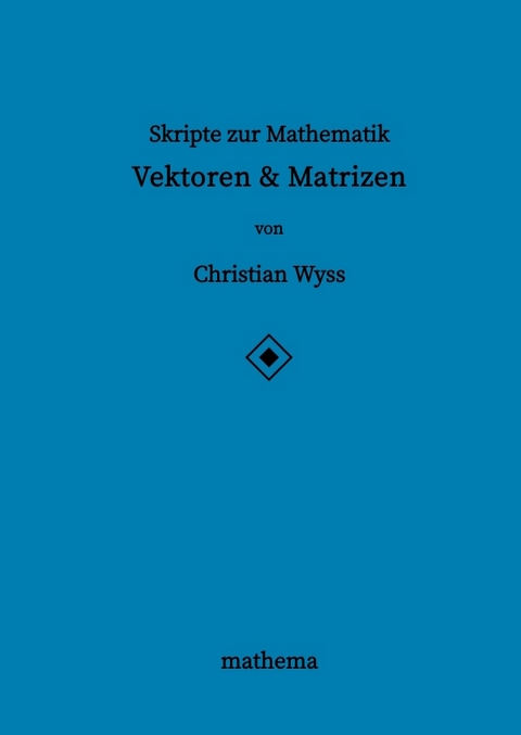 Skripte zur Mathematik - Vektoren & Matrizen - Christian Wyss