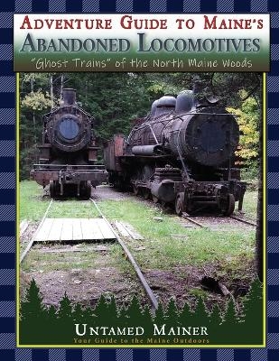 Adventure Guide to Maine's Abandoned Locomotives - Angela Quintal-Snowman