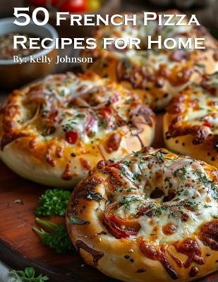 50 French Pizza Recipes for Home - Kelly Johnson
