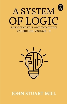 A System of Logic: Ratiocinative and Inductive, 7th Edition, Vol. II (EditionFirst) - John Stuart Mill