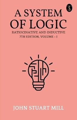 A System of Logic: Ratiocinative and Inductive, 7th Edition, Vol. I (EditionFirst)