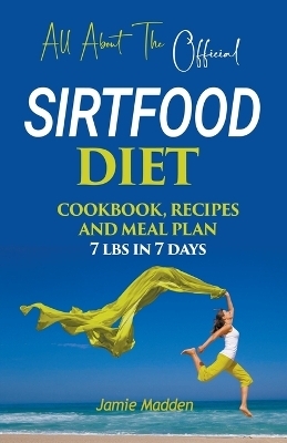 All About THE Official SIRTFOOD DIET COOKBOOK, RECIPES AND MEAL PLAN 7 lbs in 7 days - Jamie Madden