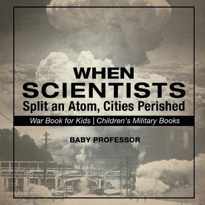 When Scientists Split an Atom, Cities Perished - War Book for Kids Children's Military Books -  Baby Professor