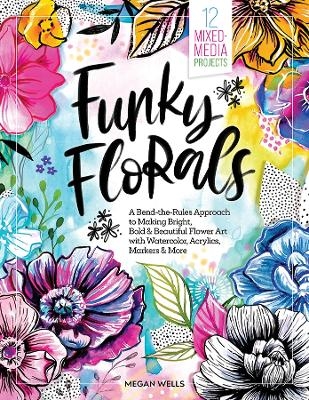 Funky Florals: A Bend-the-Rules Approach to Making Bright, Bold & Beautiful Flower Art with Watercolor, Acrylics, Markers & More - Megan Wells