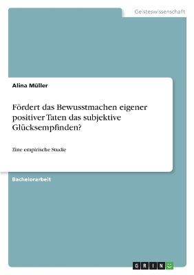 F&Atilde;&para;rdert das Bewusstmachen eigener positiver Taten das subjektive Gl&Atilde;&frac14;cksempfinden? - Alina M&Atilde;&frac14;ller