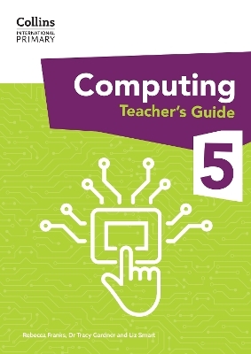International Primary Computing Teacher&rsquo;s Guide: Stage 5 - Dr Tracy Gardner, Liz Smart, Rebecca Franks